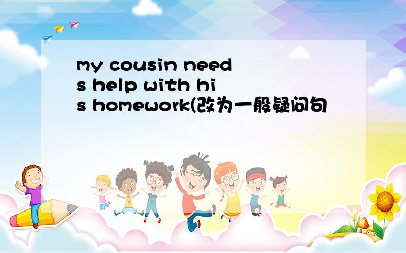 my cousin needs help with his homework(改为一般疑问句