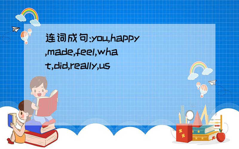 连词成句:you,happy,made,feel,what,did,really,us