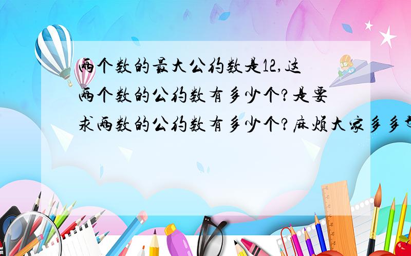 两个数的最大公约数是12,这两个数的公约数有多少个?是要求两数的公约数有多少个?麻烦大家多多帮忙想一想,