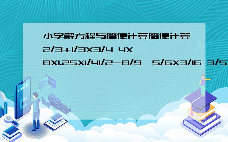 小学解方程与简便计算简便计算2/3+1/3X3/4 4X8X1.25X1/41/2-8/9÷5/6X3/16 3/5X(1/7+8/21÷2/3)（1/69+2/71）x23+25/71 14/25÷[1-(1/5+1/3)]上面两道是方程，之后的是简便计算，