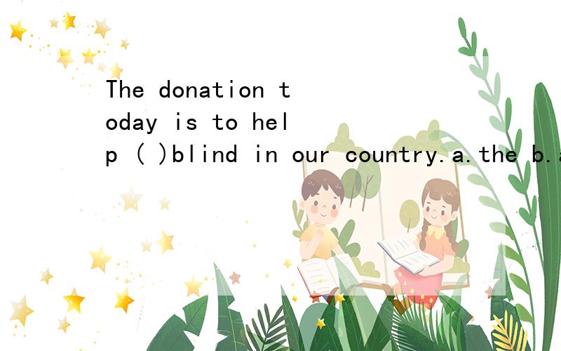 The donation today is to help ( )blind in our country.a.the b.a c.an d./