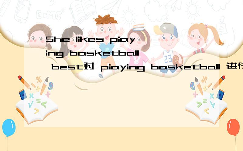 She likes piaying basketball best对 piaying basketball 进行提问