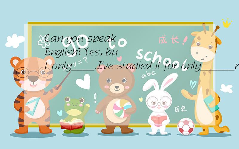 Can you speak English?Yes,but only____.I've studied it for only______months.A few ,a few B little ,a little C a few,few D a little ,a few