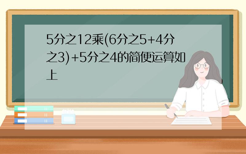 5分之12乘(6分之5+4分之3)+5分之4的简便运算如上