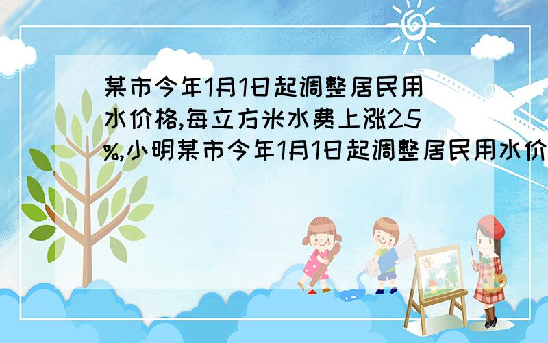 某市今年1月1日起调整居民用水价格,每立方米水费上涨25%,小明某市今年1月1日起调整居民用水价格,每立方米水费上涨25%.小明家去年12月份的水费是33.60元,而今年1月份的水费是56元.已知小明