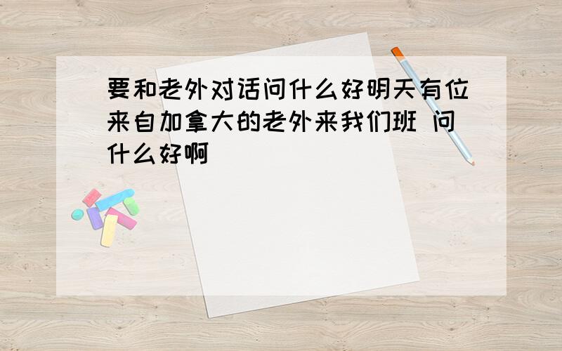 要和老外对话问什么好明天有位来自加拿大的老外来我们班 问什么好啊