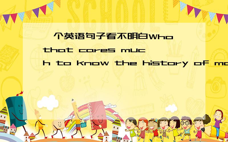 一个英语句子看不明白Who that cares much to know the history of man,and how the mysterious mixture behaves under the varying experiments of Time,has not dwelt,at least briefly,on the life of Saint Theresa,has not smiled with some gentleness