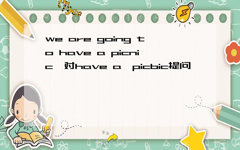 we are going to have a picnic,对have a,picbic提问