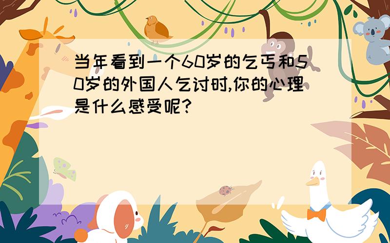 当年看到一个60岁的乞丐和50岁的外国人乞讨时,你的心理是什么感受呢?