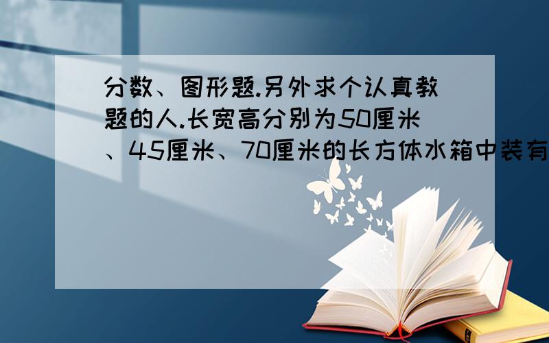 分数、图形题.另外求个认真教题的人.长宽高分别为50厘米、45厘米、70厘米的长方体水箱中装有A、B两个进水管,先开A管,过一段时间后两管齐开.下面的折线统计图表示进水情况.（1）打开A管