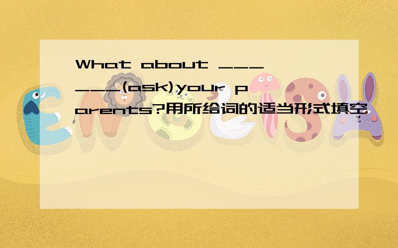 What about ______(ask)your parents?用所给词的适当形式填空