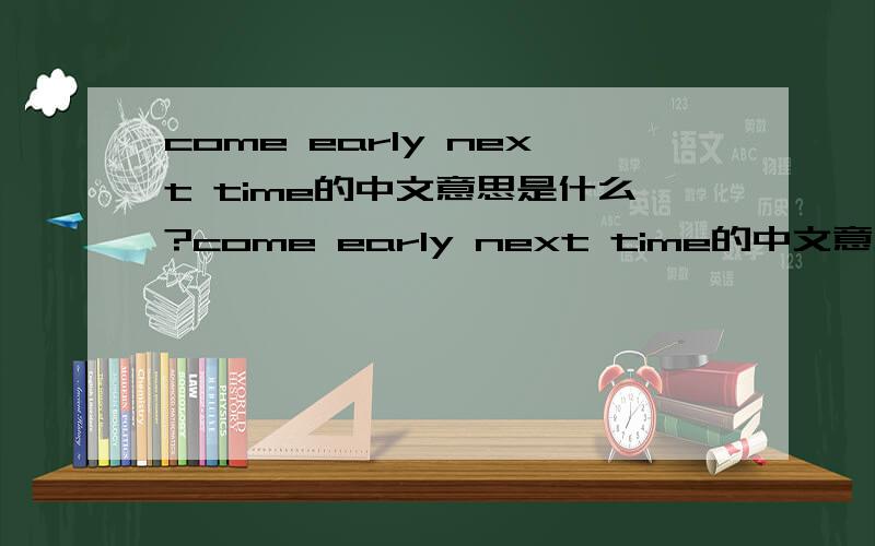 come early next time的中文意思是什么?come early next time的中文意思是什么?