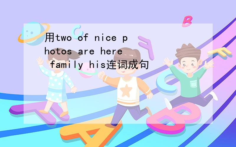 用two of nice photos are here family his连词成句