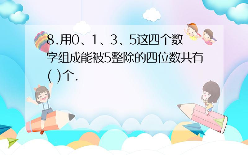 8.用0、1、3、5这四个数字组成能被5整除的四位数共有( )个.