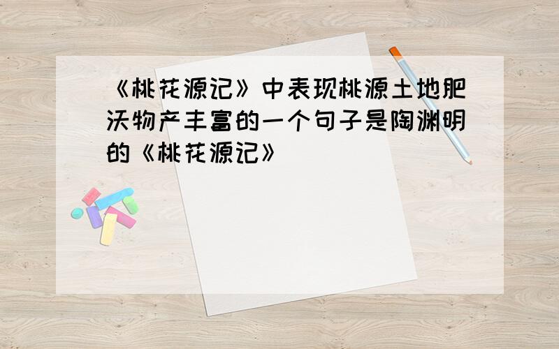 《桃花源记》中表现桃源土地肥沃物产丰富的一个句子是陶渊明的《桃花源记》