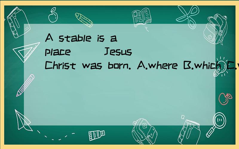A stable is a place___Jesus Christ was born. A.where B.which C.what D.when请详细说明