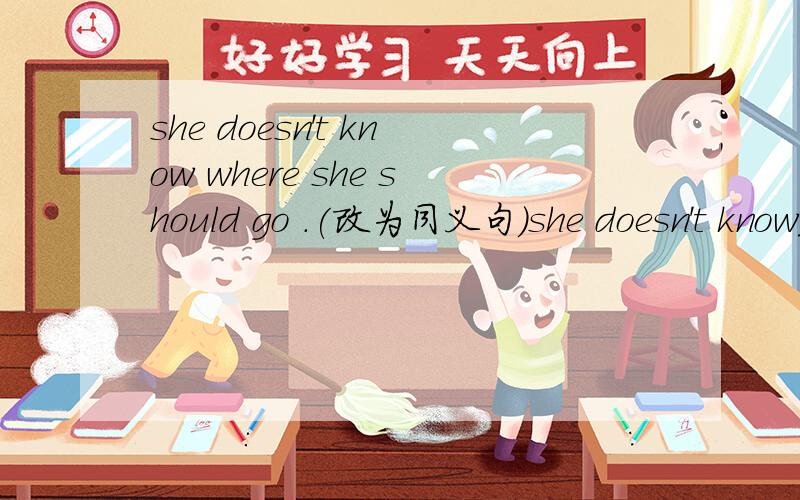 she doesn't know where she should go .(改为同义句)she doesn't know____ _____ ___.