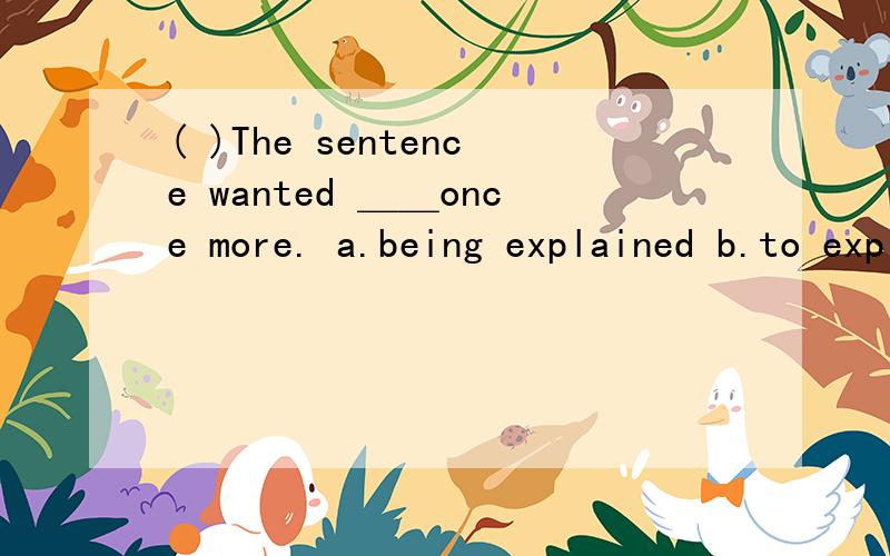 ( )The sentence wanted ＿＿once more. a.being explained b.to explain c.explained d.explaining