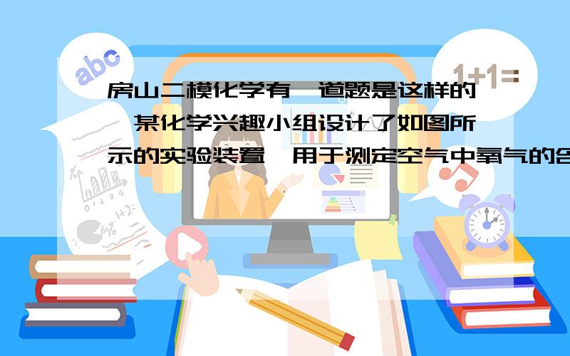 房山二模化学有一道题是这样的,某化学兴趣小组设计了如图所示的实验装置,用于测定空气中氧气的含量,试管的容积为50毫升,注射器的活塞实验前停在25毫升处.容器内红磷足量,用酒精灯加热