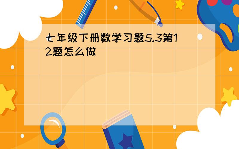 七年级下册数学习题5.3第12题怎么做