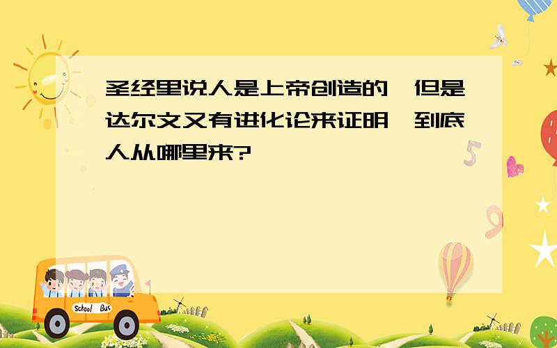 圣经里说人是上帝创造的,但是达尔文又有进化论来证明,到底人从哪里来?