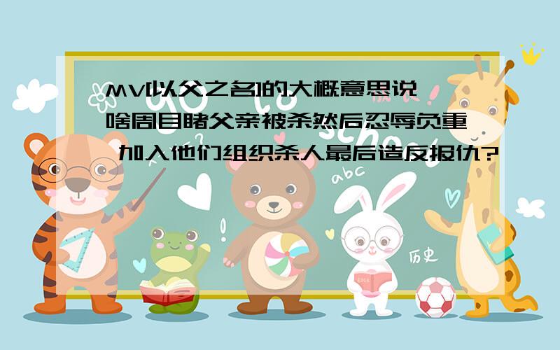 MV[以父之名]的大概意思说啥周目睹父亲被杀然后忍辱负重 加入他们组织杀人最后造反报仇?