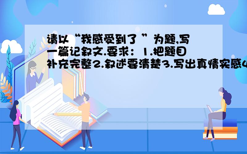 请以“我感受到了 ”为题,写一篇记叙文.要求：1.把题目补充完整2.叙述要清楚3.写出真情实感4.不少于500字5、书写整洁,字迹工整清晰,易于辨认,卷面干净.否则扣分