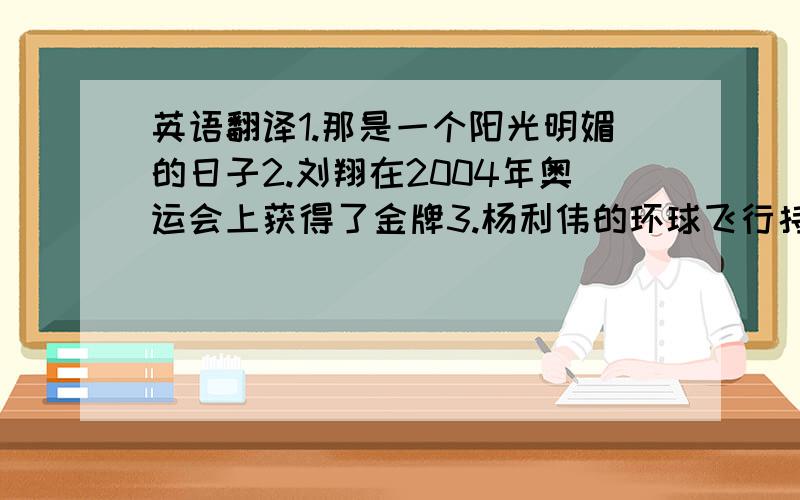 英语翻译1.那是一个阳光明媚的日子2.刘翔在2004年奥运会上获得了金牌3.杨利伟的环球飞行持续了22个小时4.我爸爸做饭时我妈妈在看电视5.我正在街上走时,突然一个不明飞行物着陆在我眼前