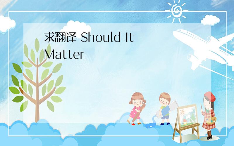 求翻译 Should It Matter