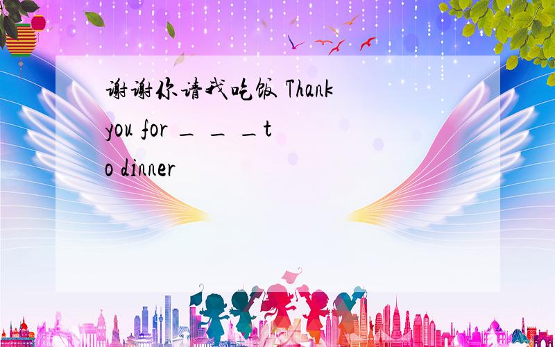 谢谢你请我吃饭 Thank you for _ _ _to dinner