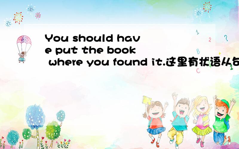 You should have put the book where you found it.这里有状语从句吗?求句子分析为什么book后面没有to
