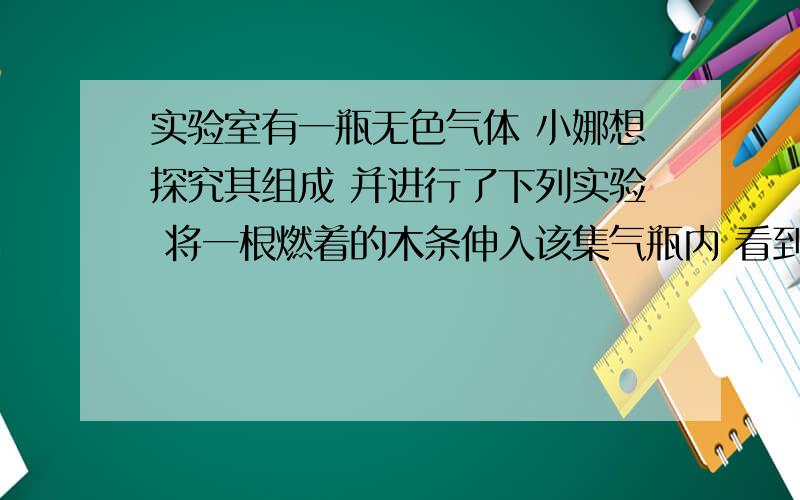 实验室有一瓶无色气体 小娜想探究其组成 并进行了下列实验 将一根燃着的木条伸入该集气瓶内 看到木条火焰明显变小 一会就熄灭了 由此 他做出了如下四种猜想 其中不正确的是A 该气体是