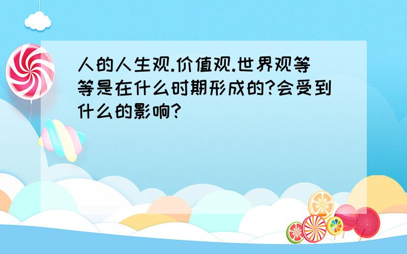 人的人生观.价值观.世界观等等是在什么时期形成的?会受到什么的影响?