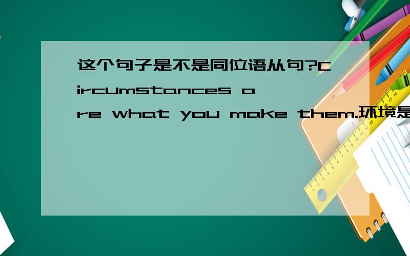 这个句子是不是同位语从句?Circumstances are what you make them.环境是要你创造的.首先感谢2楼的朋友的耐心讲解。这个句子我的第一眼印象也是个表语从句，但当我翻开后面看到翻译过来的句子后