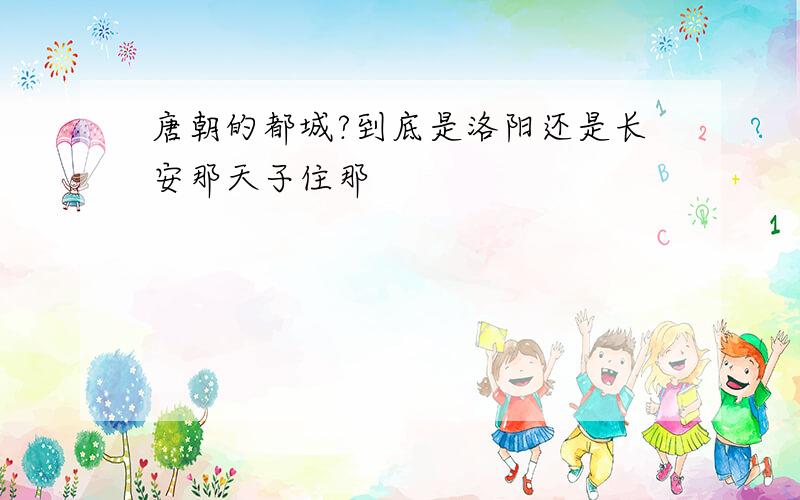 唐朝的都城?到底是洛阳还是长安那天子住那