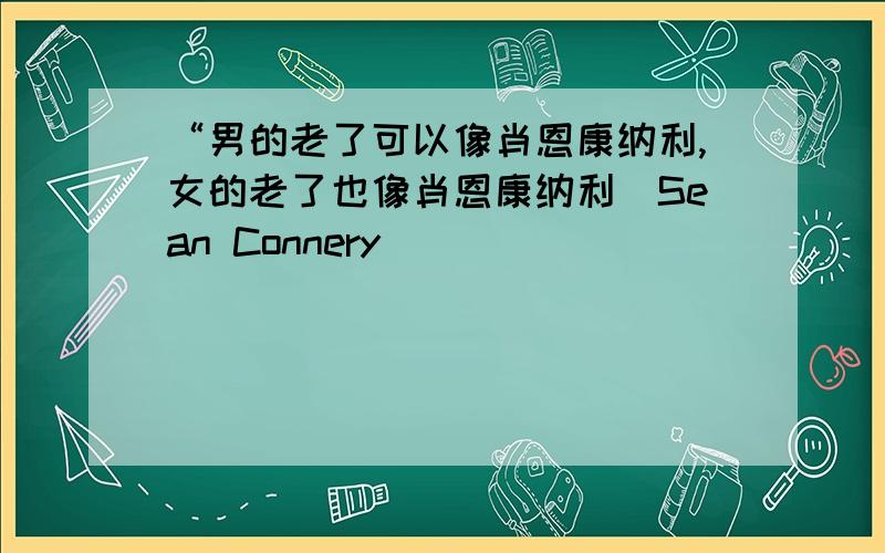 “男的老了可以像肖恩康纳利,女的老了也像肖恩康纳利（Sean Connery