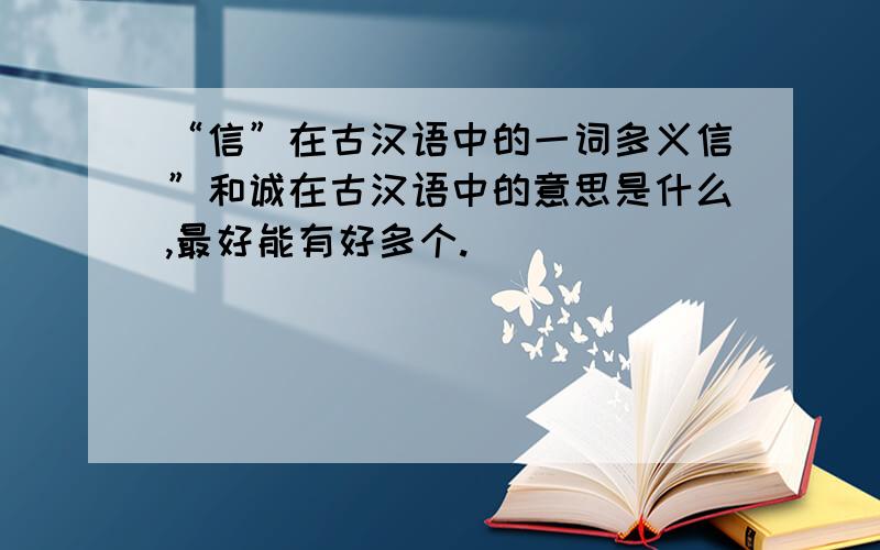 “信”在古汉语中的一词多义信”和诚在古汉语中的意思是什么,最好能有好多个.