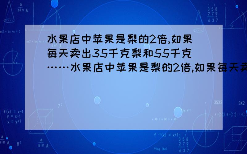 水果店中苹果是梨的2倍,如果每天卖出35千克梨和55千克……水果店中苹果是梨的2倍,如果每天卖出35千克梨和55千克苹果,那么当梨卖完后,苹果还余下135千克,原来有苹果多少千克?