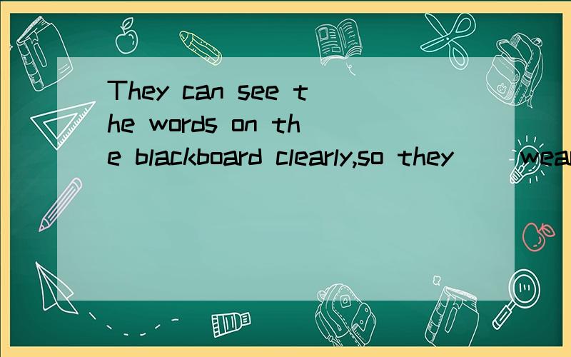 They can see the words on the blackboard clearly,so they ()wear glasses.A.need to B.have toC.don't need D.don't have to