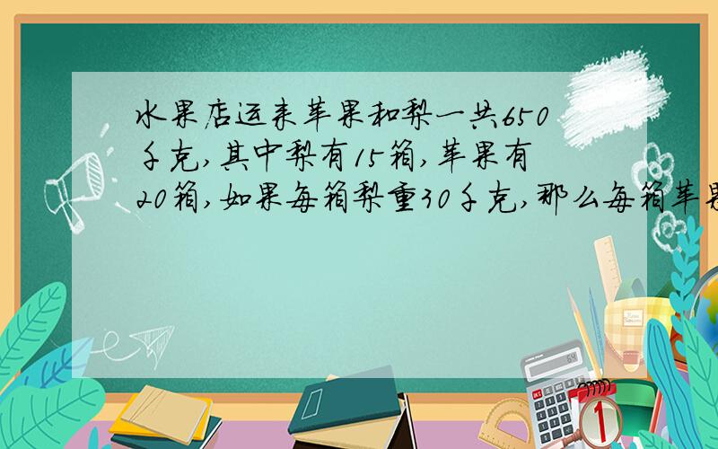 水果店运来苹果和梨一共650千克,其中梨有15箱,苹果有20箱,如果每箱梨重30千克,那么每箱苹果重多少千克?