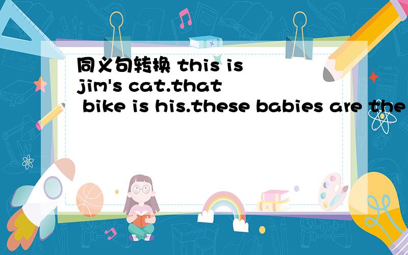 同义句转换 this is jim's cat.that bike is his.these babies are the cat's