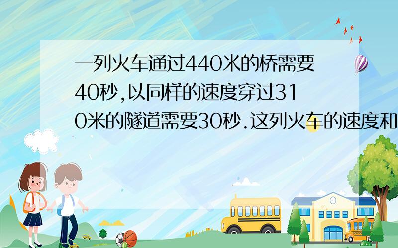 一列火车通过440米的桥需要40秒,以同样的速度穿过310米的隧道需要30秒.这列火车的速度和车身各是多少