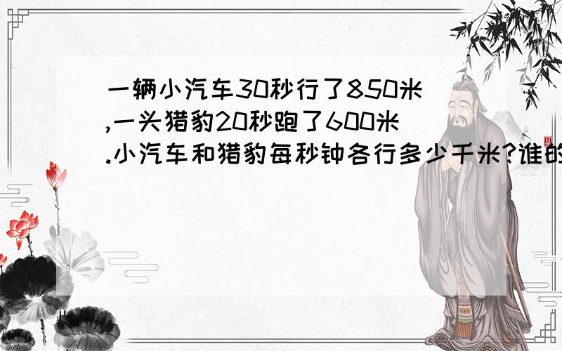 一辆小汽车30秒行了850米,一头猎豹20秒跑了600米.小汽车和猎豹每秒钟各行多少千米?谁的这个题是真分数和假分数单元的题