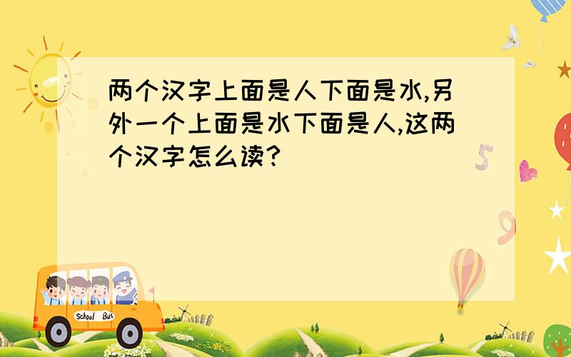 两个汉字上面是人下面是水,另外一个上面是水下面是人,这两个汉字怎么读?