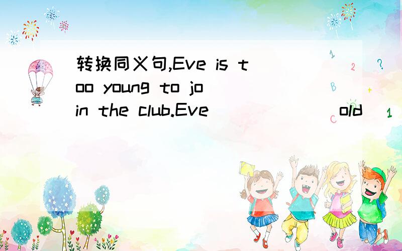 转换同义句,Eve is too young to join the club.Eve ______ old ______ to join the club.