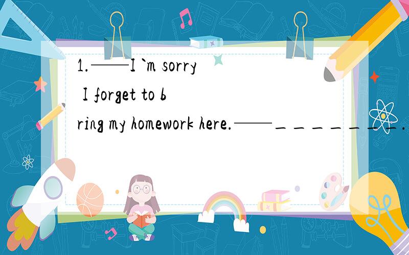 1.——I `m sorry I forget to bring my homework here.——_______.A.Not any more B.You`re welcomeC.Not at all D.That`s right2.Shoots j_______ come out.They are small and short.3.This fable h_______ in the forest long long ago.4.Last night I had a w