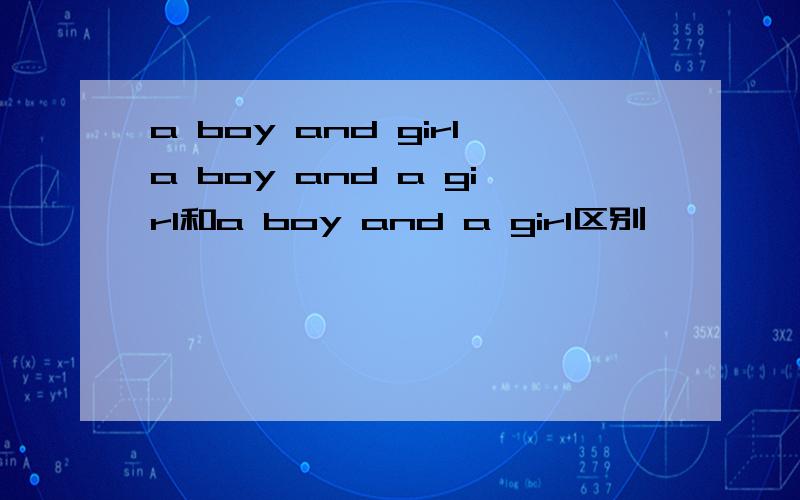 a boy and girla boy and a girl和a boy and a girl区别