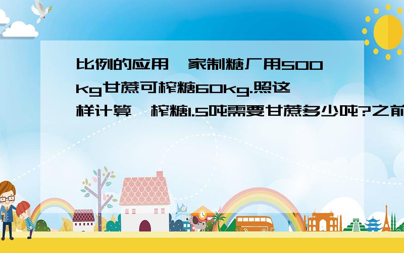 比例的应用一家制糖厂用500kg甘蔗可榨糖60kg.照这样计算,榨糖1.5吨需要甘蔗多少吨?之前21:00