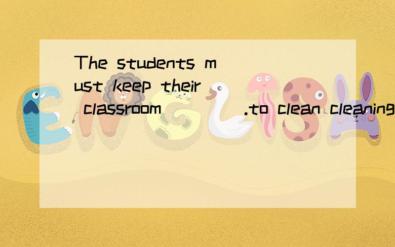 The students must keep their classroom ____.to clean cleaningcleancleans