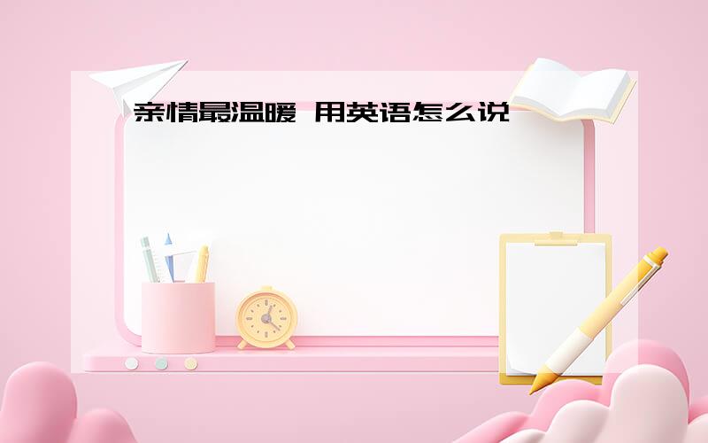 亲情最温暖 用英语怎么说